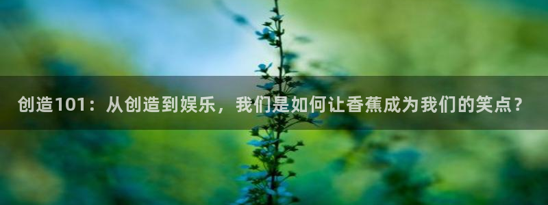 长征娱乐：创造101：从创造到娱乐，我们是如何让香蕉成为我们的笑点？