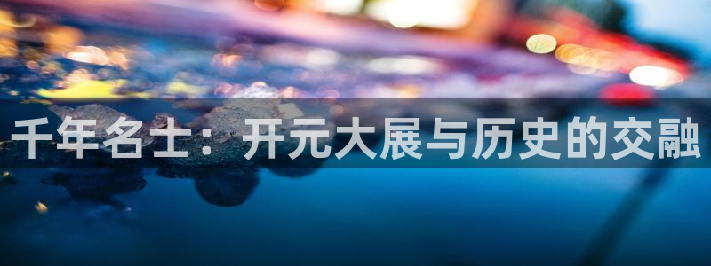长征娱乐登录：千年名士：开元大展与历史的交融