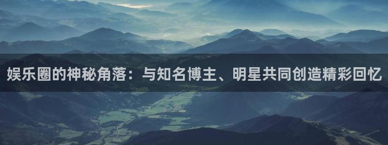 长征娱乐登录：娱乐圈的神秘角落：与知名博主、明星共同创造精彩回忆