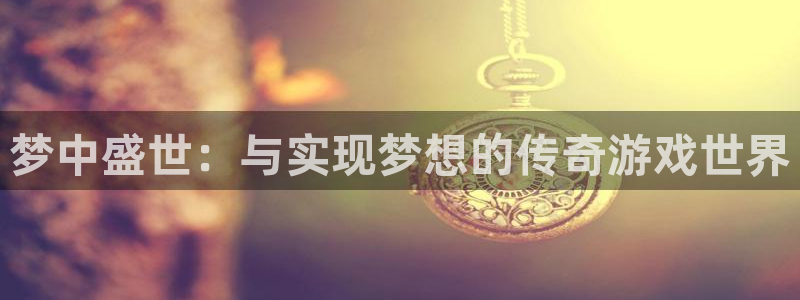 长征娱乐平台注册：梦中盛世：与实现梦想的传奇游戏世界