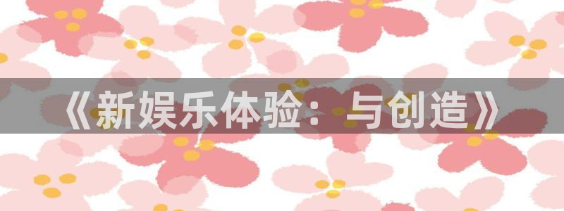 长征娱乐登录：《新娱乐体验：与创造》