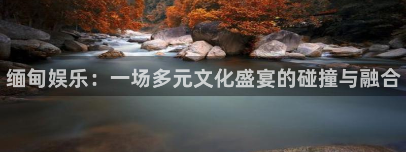 长征娱乐平台：缅甸娱乐：一场多元文化盛宴的碰撞与融合