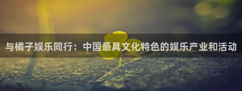长征娱乐平台注册：与橘子娱乐同行：中国最具文化特色的娱乐产业和活动